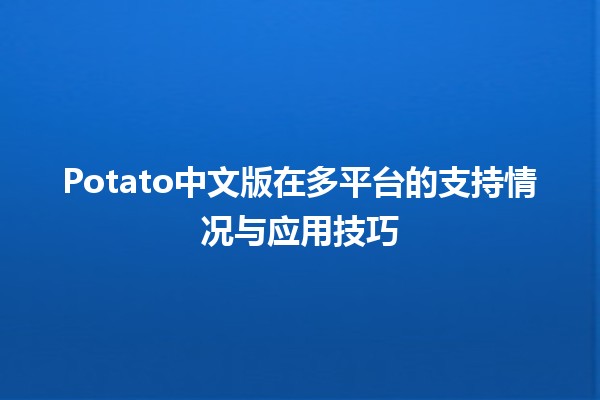 🌟 Potato中文版在多平台的支持情况与应用技巧