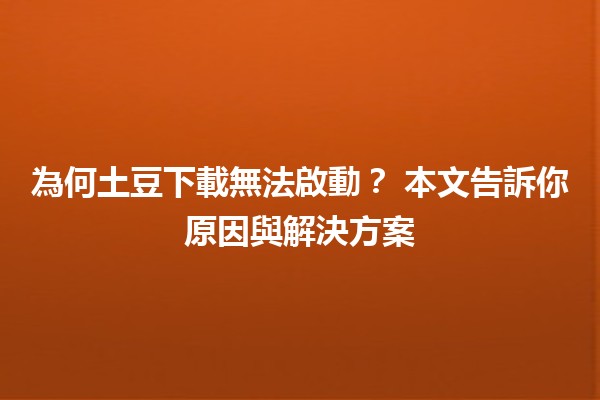 為何土豆下載無法啟動？🤔 本文告訴你原因與解決方案