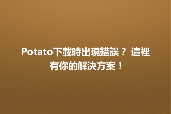 Potato下載時出現錯誤？😩 這裡有你的解決方案！