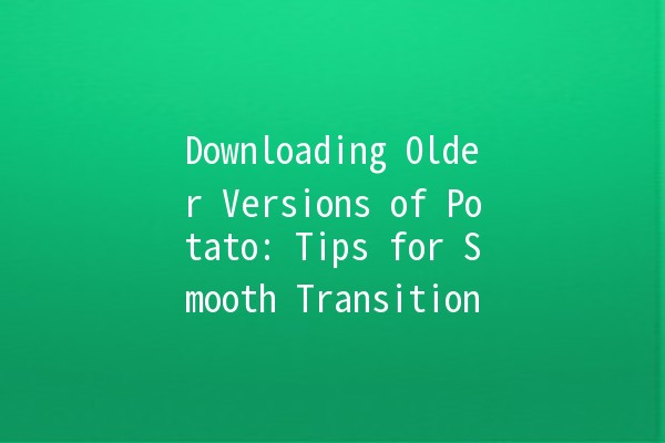 Downloading Older Versions of Potato: Tips for Smooth Transition 🚀