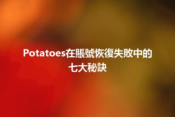 🍟 Potatoes在賬號恢復失敗中的七大秘訣 💻