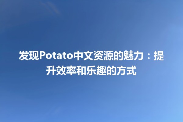 🥔发现Potato中文资源的魅力💡：提升效率和乐趣的方式