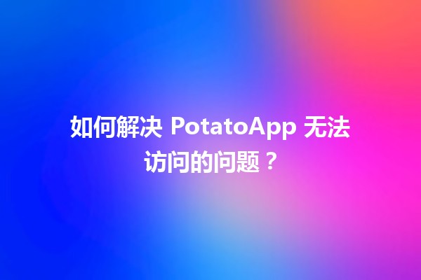 🔒 如何解决 PotatoApp 无法访问的问题？ 🥔