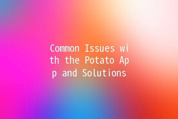 Common Issues with the Potato App and Solutions 🥔💡