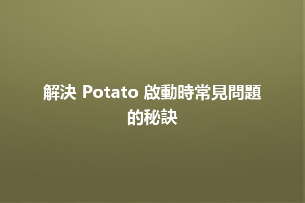 解決 Potato 啟動時常見問題的秘訣 🥔💻