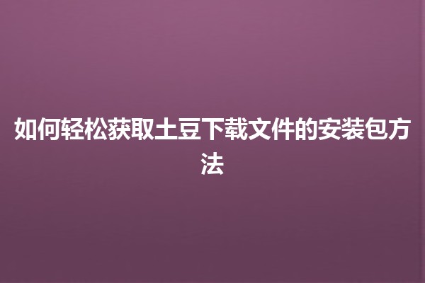 如何轻松获取土豆下载文件的安装包方法📥💻