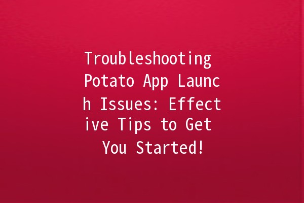 Troubleshooting Potato App Launch Issues: Effective Tips to Get You Started! 🍟🔧