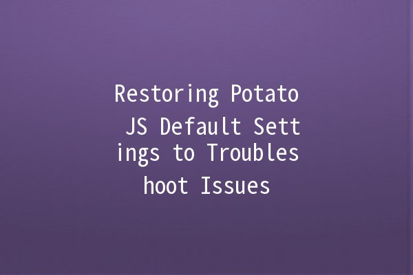 Restoring Potato JS Default Settings to Troubleshoot Issues 🍟⚙️