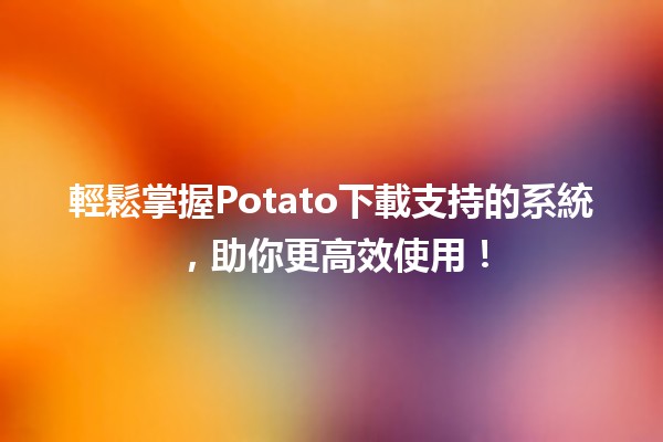 輕鬆掌握🌟Potato下載支持的系統，助你更高效使用！