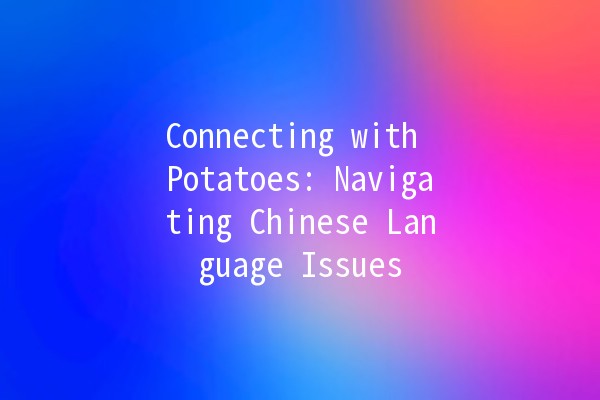 Connecting with Potatoes: Navigating Chinese Language Issues 🥔🌐