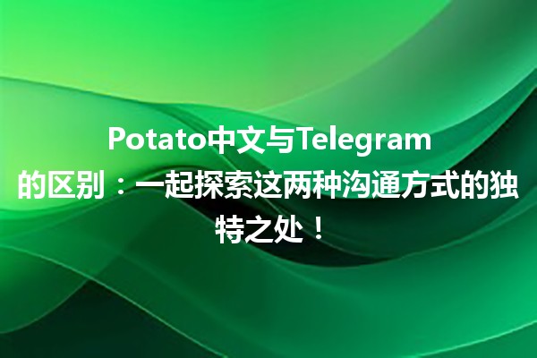 🚀 Potato中文与Telegram的区别：一起探索这两种沟通方式的独特之处！