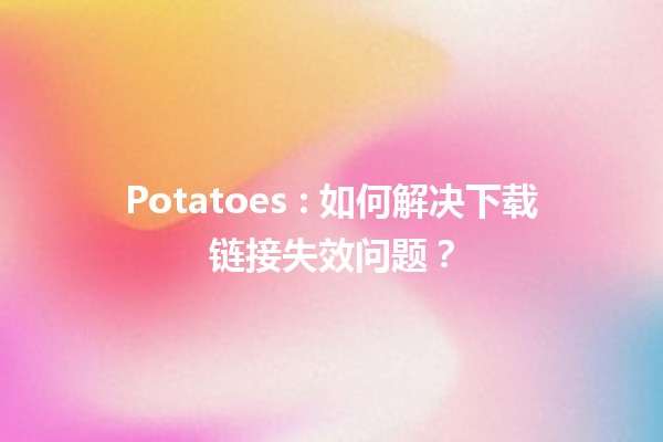 Potatoes 🥔: 如何解决下载链接失效问题？