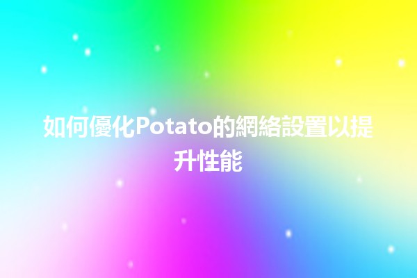 如何優化Potato的網絡設置以提升性能 🚀💻