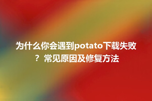 为什么你会遇到potato下载失败？🤔 常见原因及修复方法