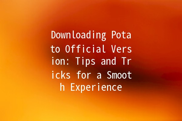 Downloading Potato Official Version: Tips and Tricks for a Smooth Experience 🥔💻