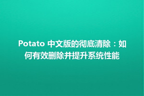 🚀 Potato 中文版的彻底清除：如何有效删除并提升系统性能