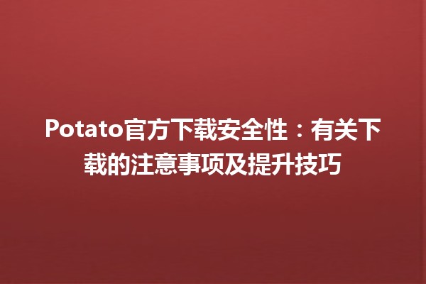 Potato官方下载安全性：有关下载的注意事项及提升技巧🔒🍟