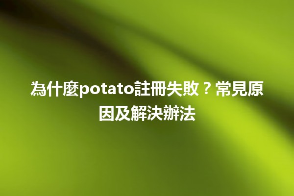 為什麼💻potato註冊失敗？常見原因及解決辦法