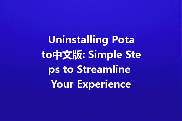 Uninstalling Potato中文版: Simple Steps to Streamline Your Experience 🍟🖥️