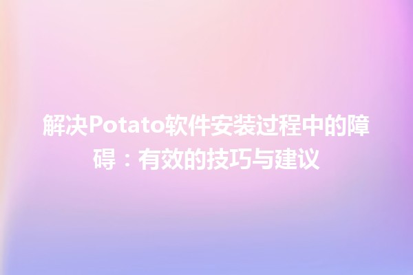 🚀 解决Potato软件安装过程中的障碍：有效的技巧与建议