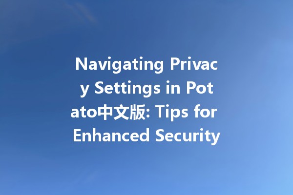 Navigating Privacy Settings in Potato中文版: Tips for Enhanced Security 🥔🔐