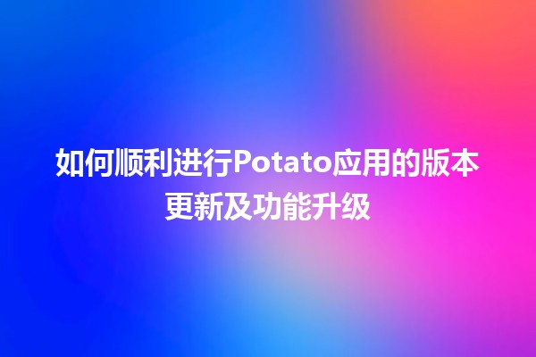 🌟 如何顺利进行Potato应用的版本更新及功能升级🚀