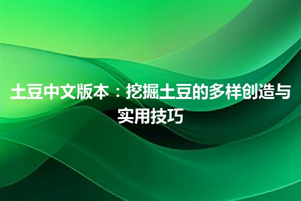 土豆中文版本：挖掘土豆的多样创造与实用技巧🥔✨