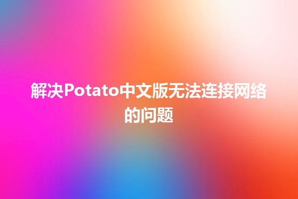 解决Potato中文版无法连接网络的问题🛠️💻