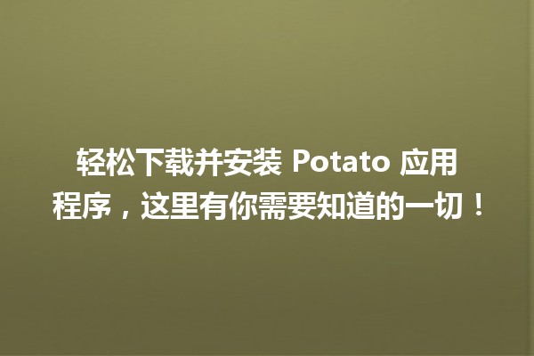 📱轻松下载并安装 Potato 应用程序，这里有你需要知道的一切！