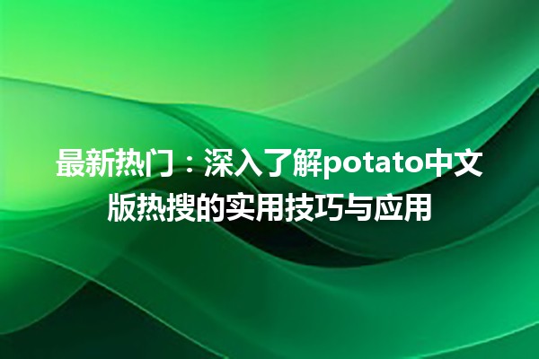 🌟 最新热门：深入了解potato中文版热搜的实用技巧与应用 🌟