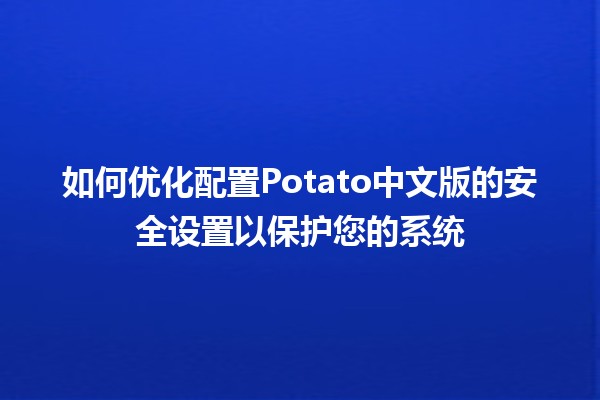 🛡️ 如何优化配置Potato中文版的安全设置以保护您的系统