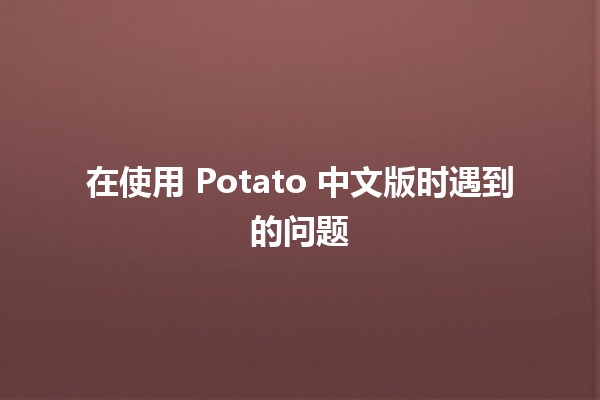 在使用 Potato 中文版时遇到的问题 🥔✨