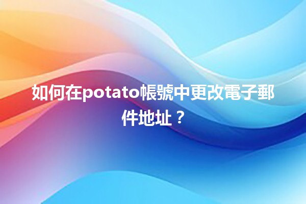 🥔 如何在potato帳號中更改電子郵件地址？