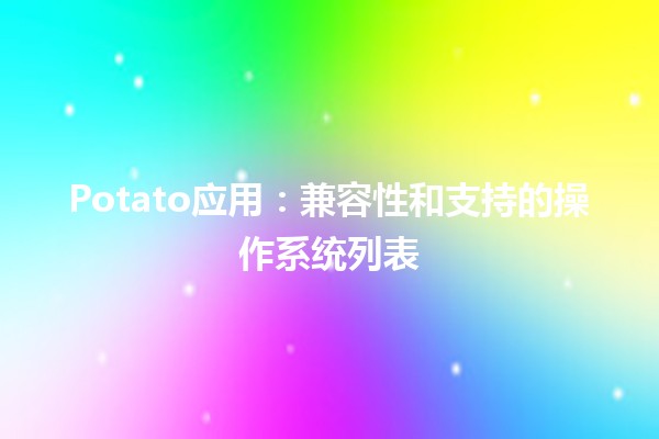 🥔 Potato应用：兼容性和支持的操作系统列表