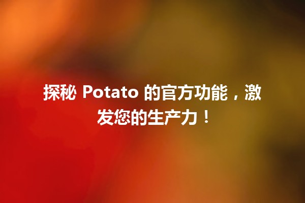 🌟 探秘 Potato 的官方功能，激发您的生产力！🚀