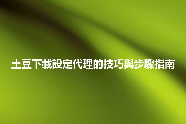 土豆下載設定代理的技巧與步驟指南 🥔🔧