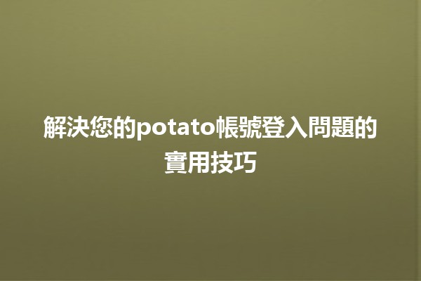 🤔 解決您的potato帳號登入問題的實用技巧