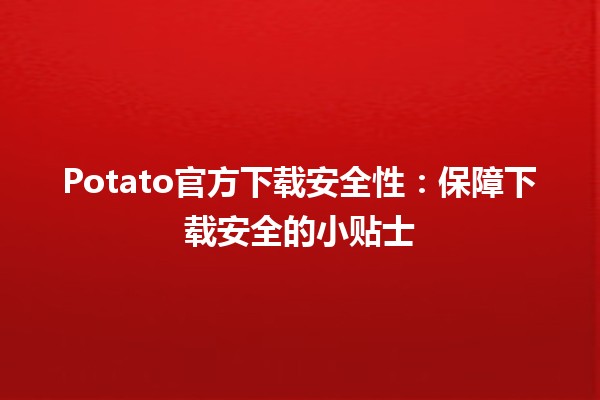 🎮 Potato官方下载安全性：保障下载安全的小贴士 🔒