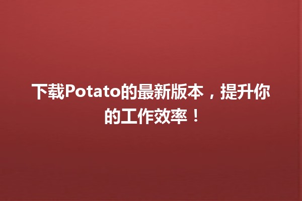 🌟 下载Potato的最新版本，提升你的工作效率！💻