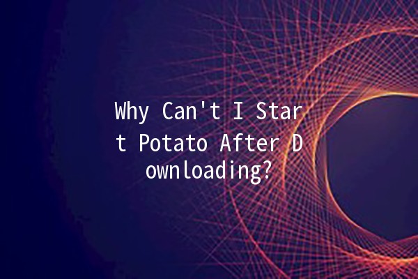 Why Can't I Start Potato After Downloading? 🥔🚫