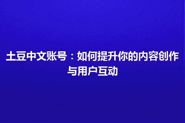 土豆中文账号：如何提升你的内容创作与用户互动🚀🥔