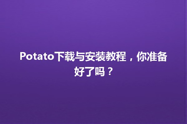 📥 Potato下载与安装教程，你准备好了吗？