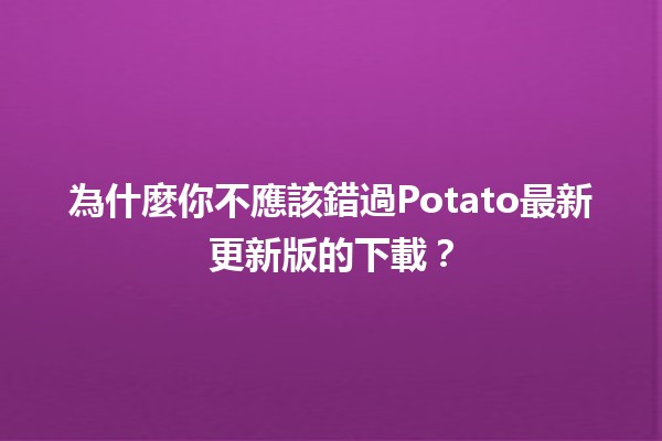 🍟 為什麼你不應該錯過Potato最新更新版的下載？🚀