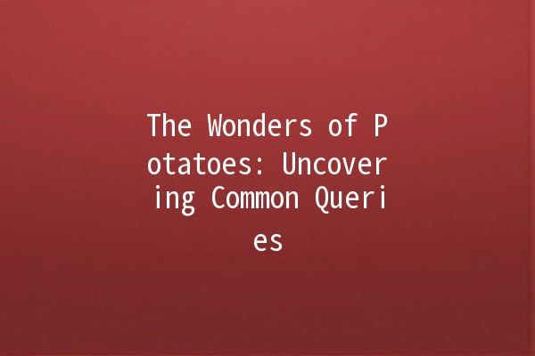 The Wonders of Potatoes: Uncovering Common Queries 🥔✨