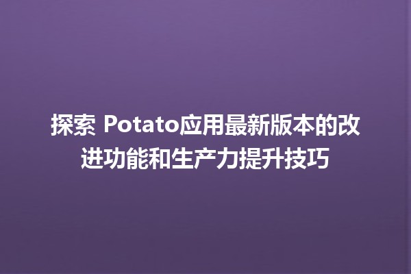 🌟 探索🍟 Potato应用最新版本的改进功能和生产力提升技巧 🚀