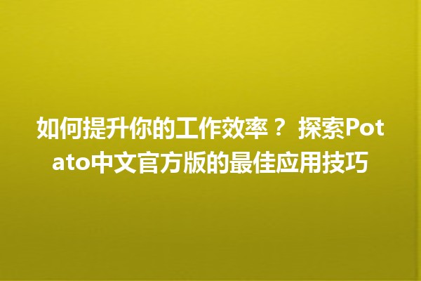 如何提升你的工作效率？🧑‍💻 探索Potato中文官方版的最佳应用技巧