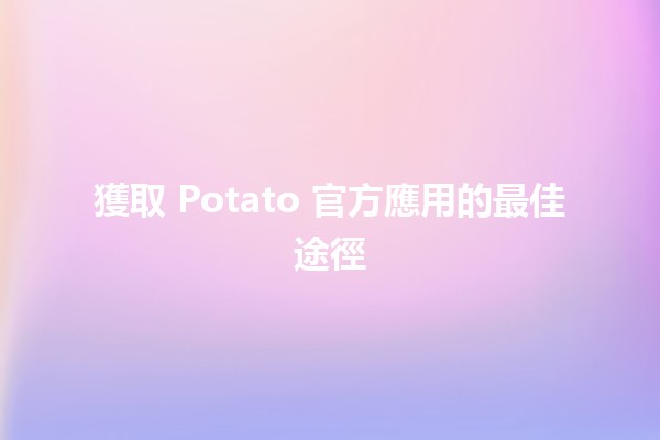 獲取 Potato 官方應用的最佳途徑 🥔📲