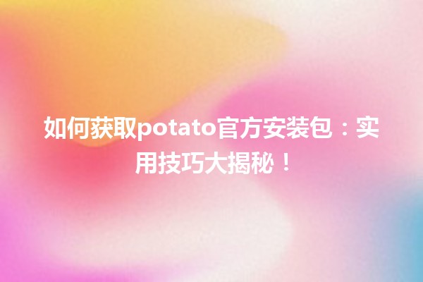 🍟 如何获取potato官方安装包：实用技巧大揭秘！