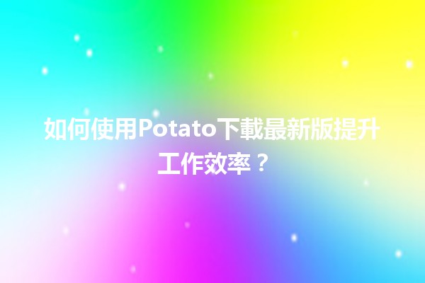 🌟 如何使用Potato下載最新版提升工作效率？