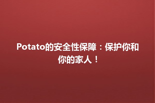 🥔 Potato的安全性保障：保护你和你的家人！